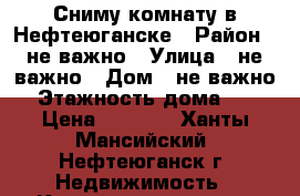 Сниму комнату в Нефтеюганске › Район ­ не важно › Улица ­ не важно › Дом ­ не важно › Этажность дома ­ 9 › Цена ­ 5 000 - Ханты-Мансийский, Нефтеюганск г. Недвижимость » Квартиры аренда   